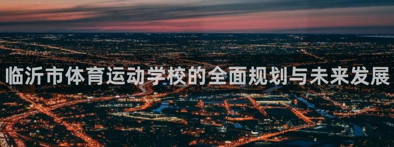 欧亿体育官方正版app集团：临沂市体育运动学校的全面