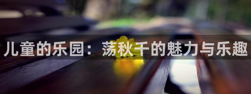 欧亿体育官方平台体育：儿童的乐园：荡秋千的魅力与乐趣