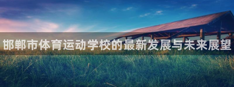 海南oety欧亿体育官网下载：邯郸市体育运动学校的最新发展与