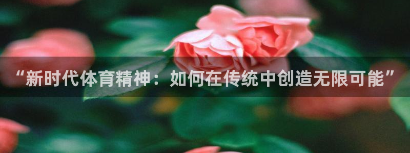 oety欧亿体育官网下载平台注册要钱吗：“新时代体育精神：如