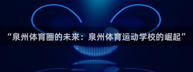 欧亿体育官方正版app集团简介：“泉州体育圈的未来：泉州体育