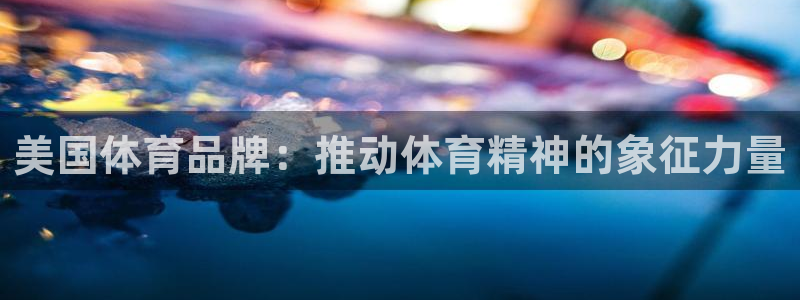 oety欧亿体育官网下载平台：美国体育品牌：推动体育精神的象