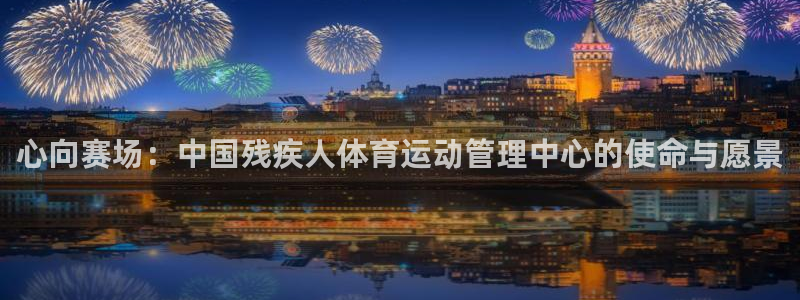 oety欧亿体育官网下载招商电话地址：心向赛场：中国残疾人体