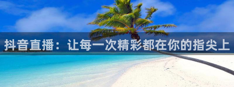 柠檬体育直播在线观看免费：抖音直播：让每一次精彩都在你的指尖上
