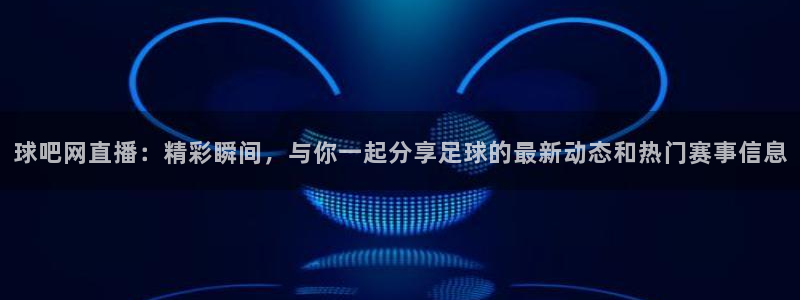 柠檬直播足球免费：球吧网直播：精彩瞬间，与你一起分享足球的最新动态和热门赛事信息