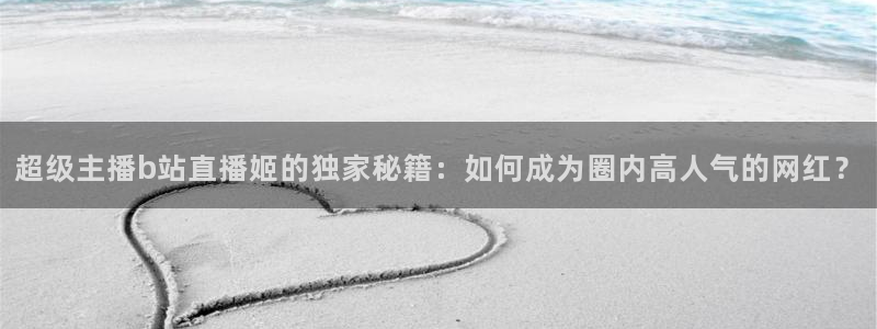柠檬网体育直播：超级主播b站直播姬的独家秘籍：如何成为圈内高人气的网红？