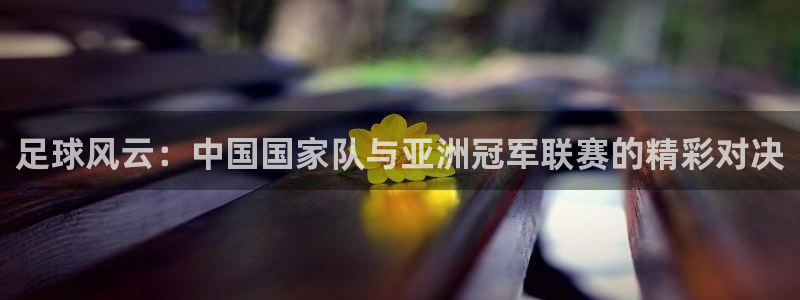 小柠檬直播：足球风云：中国国家队与亚洲冠军联赛的精彩对决